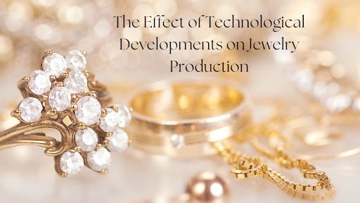 The Effect of Technological Developments on Jewelry Production